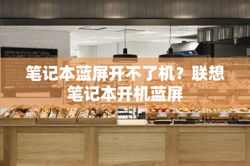 笔记本蓝屏开不了机？联想笔记本开机蓝屏-第1张图片-星选测评