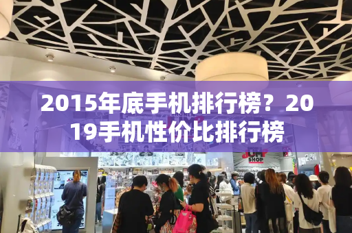 2015年底手机排行榜？2019手机性价比排行榜