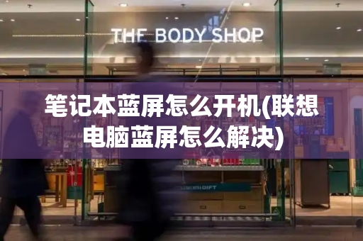 笔记本蓝屏怎么开机(联想电脑蓝屏怎么解决)