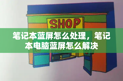 笔记本蓝屏怎么处理，笔记本电脑蓝屏怎么解决