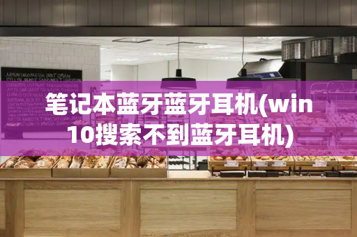 笔记本蓝牙蓝牙耳机(win10搜索不到蓝牙耳机)