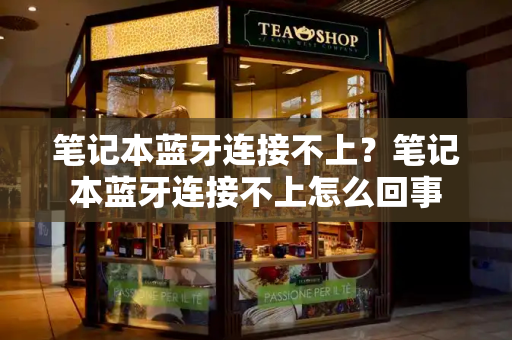 笔记本蓝牙连接不上？笔记本蓝牙连接不上怎么回事