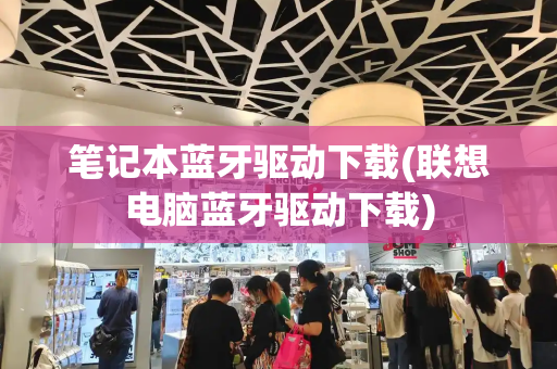 笔记本蓝牙驱动下载(联想电脑蓝牙驱动下载)-第1张图片-星选测评