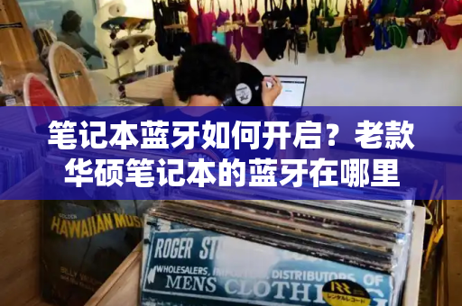 笔记本蓝牙如何开启？老款华硕笔记本的蓝牙在哪里-第1张图片-星选测评