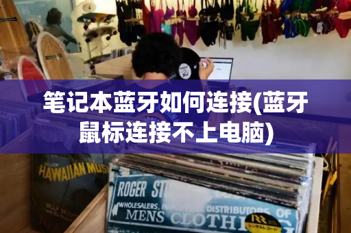 笔记本蓝牙如何连接(蓝牙鼠标连接不上电脑)
