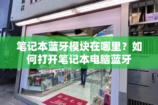 笔记本蓝牙模块在哪里？如何打开笔记本电脑蓝牙-第1张图片-星选测评