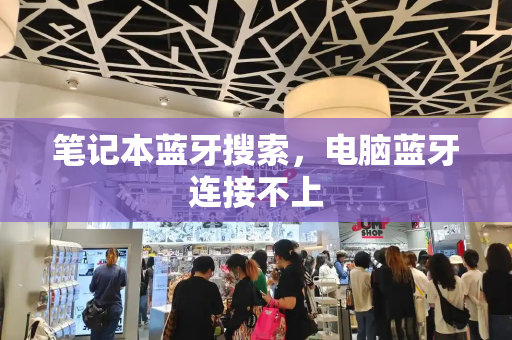 笔记本蓝牙搜索，电脑蓝牙连接不上