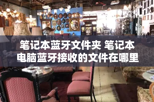 笔记本蓝牙文件夹 笔记本电脑蓝牙接收的文件在哪里-第1张图片-星选测评
