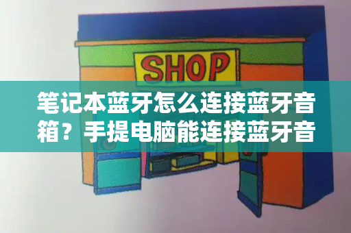笔记本蓝牙怎么连接蓝牙音箱？手提电脑能连接蓝牙音箱吗-第1张图片-星选测评