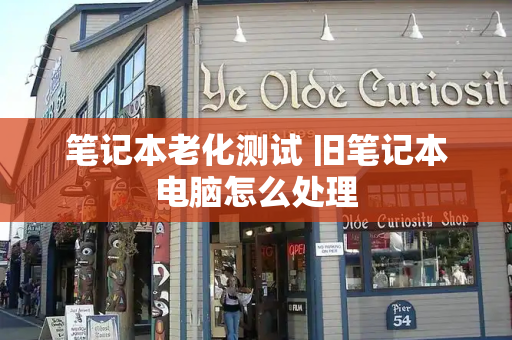 笔记本老化测试 旧笔记本电脑怎么处理-第1张图片-星选测评