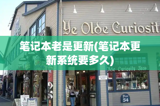 笔记本老是更新(笔记本更新系统要多久)