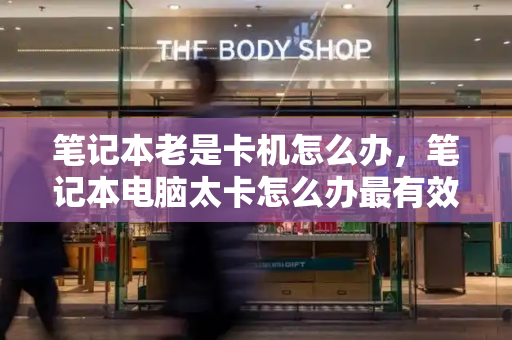 笔记本老是卡机怎么办，笔记本电脑太卡怎么办最有效