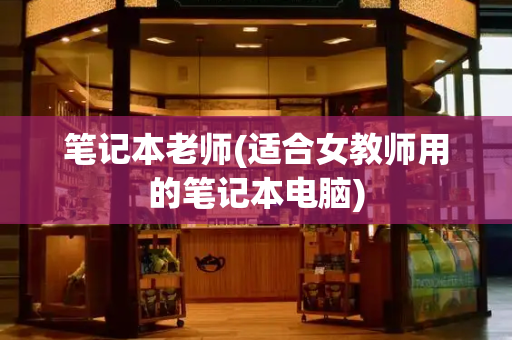 笔记本老师(适合女教师用的笔记本电脑)