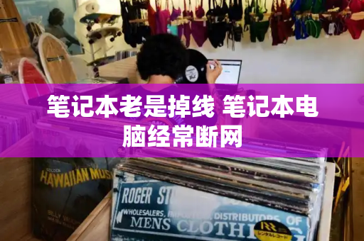 笔记本老是掉线 笔记本电脑经常断网