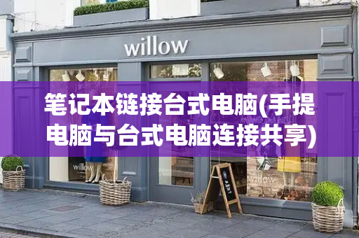 笔记本链接台式电脑(手提电脑与台式电脑连接共享)
