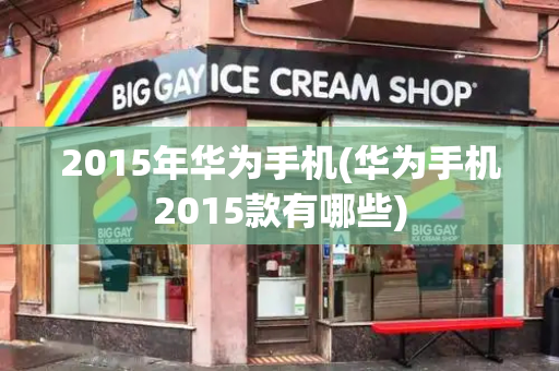2015年华为手机(华为手机2015款有哪些)