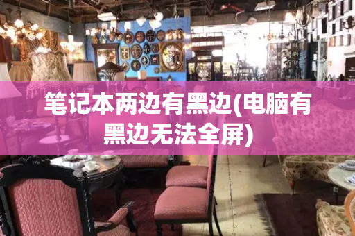 笔记本两边有黑边(电脑有黑边无法全屏)