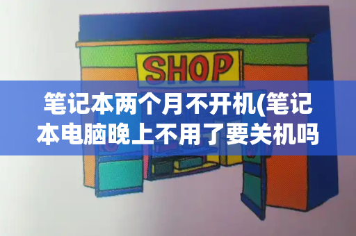 笔记本两个月不开机(笔记本电脑晚上不用了要关机吗)-第1张图片-星选测评
