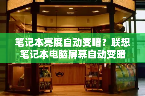 笔记本亮度自动变暗？联想笔记本电脑屏幕自动变暗