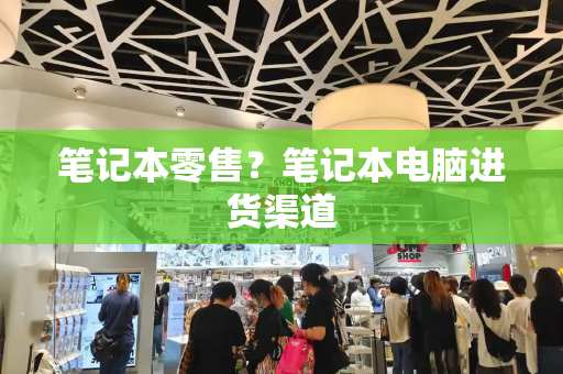 笔记本零售？笔记本电脑进货渠道