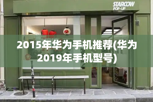 2015年华为手机推荐(华为2019年手机型号)