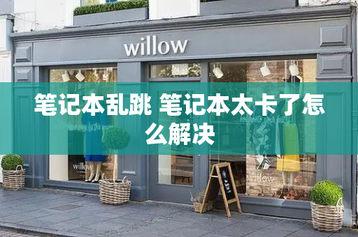 笔记本乱跳 笔记本太卡了怎么解决