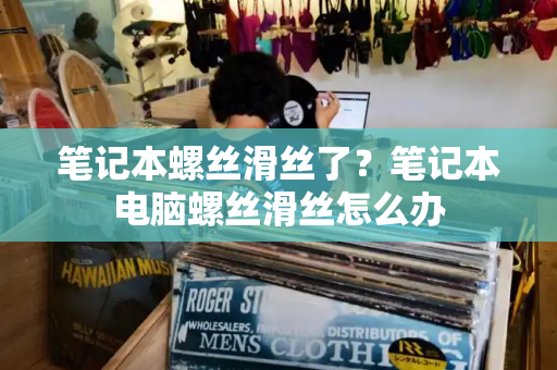 笔记本螺丝滑丝了？笔记本电脑螺丝滑丝怎么办