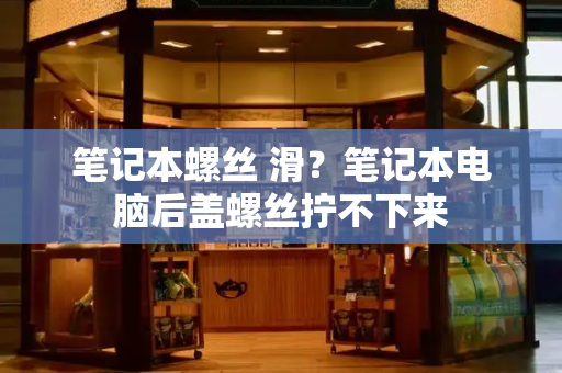 笔记本螺丝 滑？笔记本电脑后盖螺丝拧不下来-第1张图片-星选测评