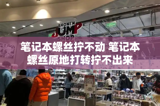 笔记本螺丝拧不动 笔记本螺丝原地打转拧不出来-第1张图片-星选测评