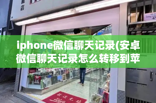 iphone微信聊天记录(安卓微信聊天记录怎么转移到苹果)