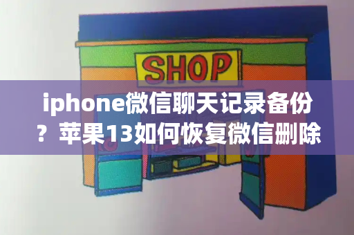 iphone微信聊天记录备份？苹果13如何恢复微信删除的聊天记录-第1张图片-星选测评