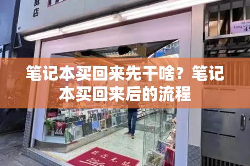 笔记本买回来先干啥？笔记本买回来后的流程-第1张图片-星选测评