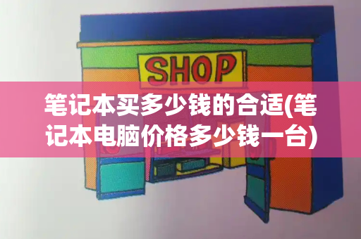 笔记本买多少钱的合适(笔记本电脑价格多少钱一台)