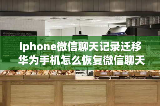 iphone微信聊天记录迁移 华为手机怎么恢复微信聊天记录