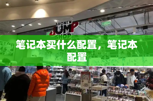 笔记本买什么配置，笔记本配置-第1张图片-星选测评