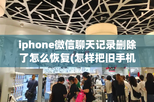 iphone微信聊天记录删除了怎么恢复(怎样把旧手机的微信聊天记录移到新手机)