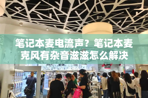 笔记本麦电流声？笔记本麦克风有杂音滋滋怎么解决