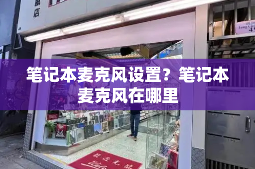 笔记本麦克风设置？笔记本麦克风在哪里-第1张图片-星选测评