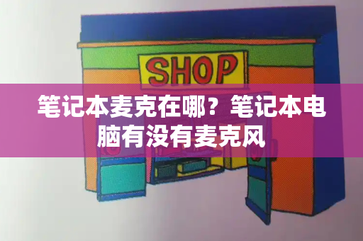 笔记本麦克在哪？笔记本电脑有没有麦克风-第1张图片-星选测评