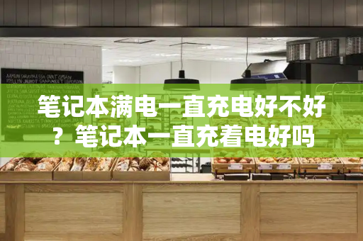 笔记本满电一直充电好不好？笔记本一直充着电好吗