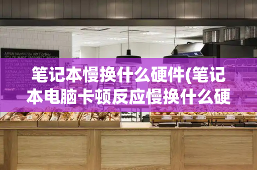 笔记本慢换什么硬件(笔记本电脑卡顿反应慢换什么硬件)-第1张图片-星选测评