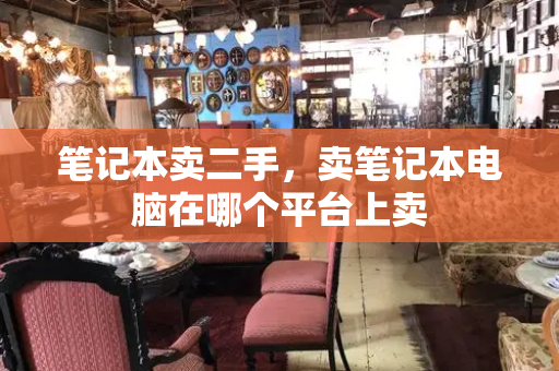 笔记本卖二手，卖笔记本电脑在哪个平台上卖-第1张图片-星选测评