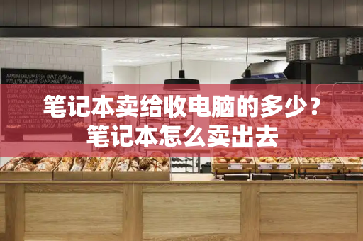 笔记本卖给收电脑的多少？笔记本怎么卖出去