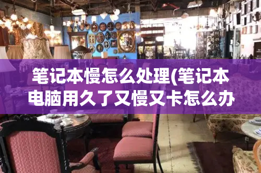 笔记本慢怎么处理(笔记本电脑用久了又慢又卡怎么办)-第1张图片-星选测评