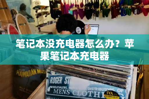 笔记本没充电器怎么办？苹果笔记本充电器-第1张图片-星选测评