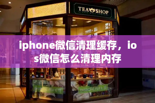 iphone微信清理缓存，ios微信怎么清理内存