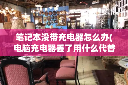 笔记本没带充电器怎么办(电脑充电器丢了用什么代替)