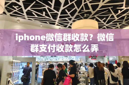 iphone微信群收款？微信群支付收款怎么弄-第1张图片-星选测评