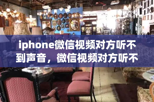 iphone微信视频对方听不到声音，微信视频对方听不见我的声音