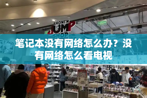 笔记本没有网络怎么办？没有网络怎么看电视-第1张图片-星选测评